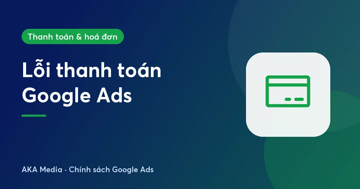 Lỗi thanh toán Google Ads: xem lý do, sửa phương thức và chạy lại quảng cáo